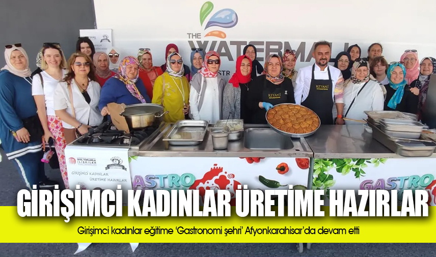 Girişimci kadınlar eğitime ‘Gastronomi şehri’ Afyonkarahisar’da devam etti